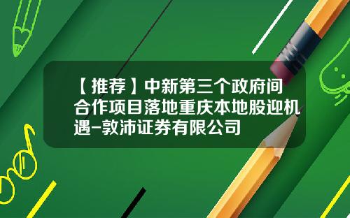 【推荐】中新第三个政府间合作项目落地重庆本地股迎机遇-敦沛证券有限公司