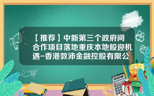 【推荐】中新第三个政府间合作项目落地重庆本地股迎机遇-香港敦沛金融控股有限公司