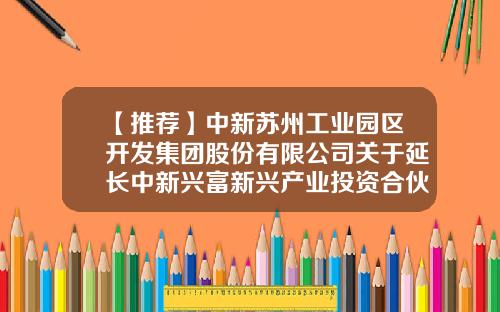 【推荐】中新苏州工业园区开发集团股份有限公司关于延长中新兴富新兴产业投资合伙企业（有限合伙）投资期的公告-兴富基金