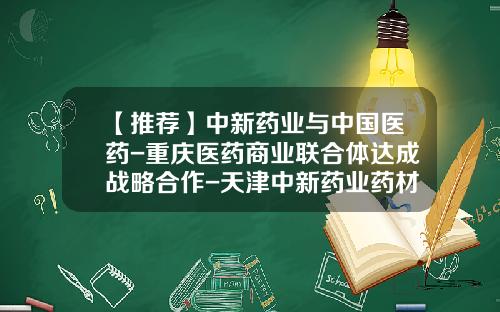 【推荐】中新药业与中国医药-重庆医药商业联合体达成战略合作-天津中新药业药材公司