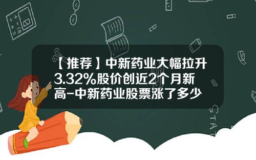 【推荐】中新药业大幅拉升3.32%股价创近2个月新高-中新药业股票涨了多少