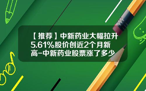 【推荐】中新药业大幅拉升5.61%股价创近2个月新高-中新药业股票涨了多少