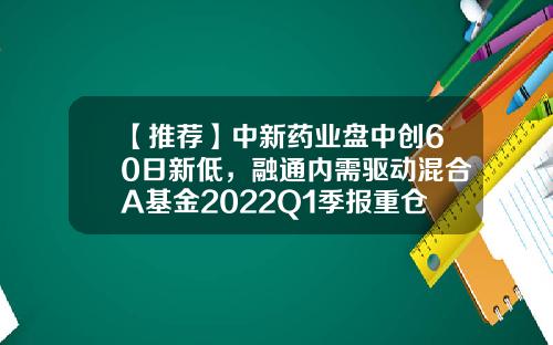 【推荐】中新药业盘中创60日新低，融通内需驱动混合A基金2022Q1季报重仓该股-中新药业股票涨了多少