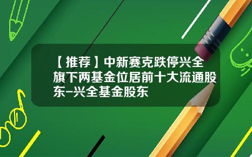 【推荐】中新赛克跌停兴全旗下两基金位居前十大流通股东-兴全基金股东