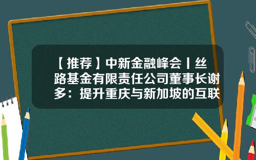【推荐】中新金融峰会丨丝路基金有限责任公司董事长谢多：提升重庆与新加坡的互联互通水平-香港丝路基金