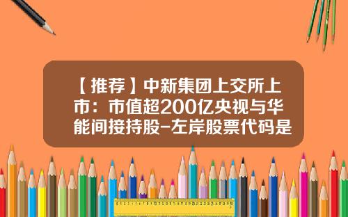 【推荐】中新集团上交所上市：市值超200亿央视与华能间接持股-左岸股票代码是多少