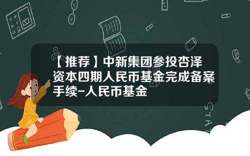 【推荐】中新集团参投杏泽资本四期人民币基金完成备案手续-人民币基金