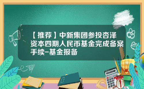 【推荐】中新集团参投杏泽资本四期人民币基金完成备案手续-基金报备