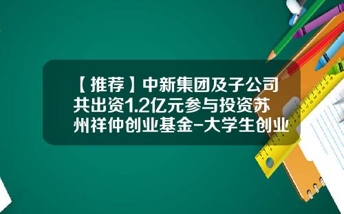 【推荐】中新集团及子公司共出资1.2亿元参与投资苏州祥仲创业基金-大学生创业基金