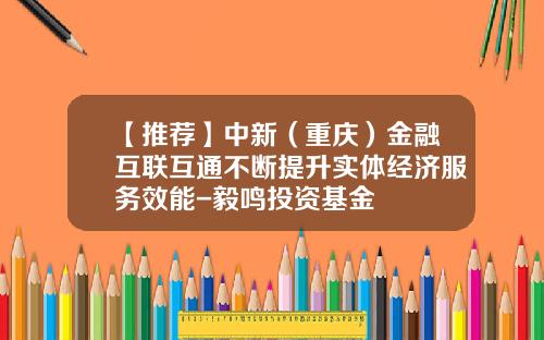 【推荐】中新（重庆）金融互联互通不断提升实体经济服务效能-毅鸣投资基金