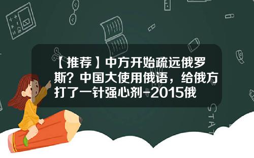 【推荐】中方开始疏远俄罗斯？中国大使用俄语，给俄方打了一针强心剂-2015俄罗斯帮中国多少忙