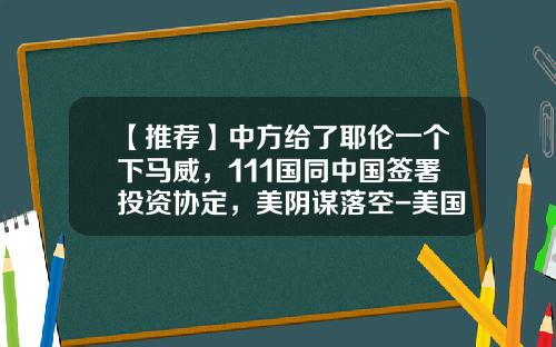 【推荐】中方给了耶伦一个下马威，111国同中国签署投资协定，美阴谋落空-美国在中国投资了多少钱