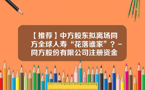 【推荐】中方股东拟离场同方全球人寿“花落谁家”？-同方股份有限公司注册资金