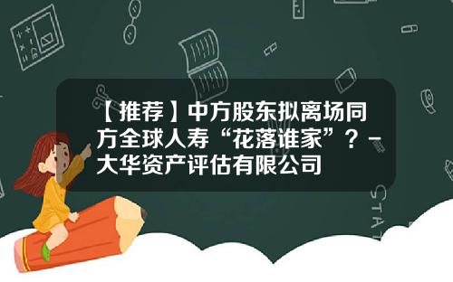 【推荐】中方股东拟离场同方全球人寿“花落谁家”？-大华资产评估有限公司