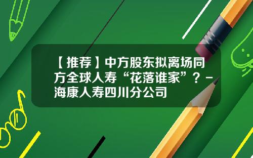 【推荐】中方股东拟离场同方全球人寿“花落谁家”？-海康人寿四川分公司
