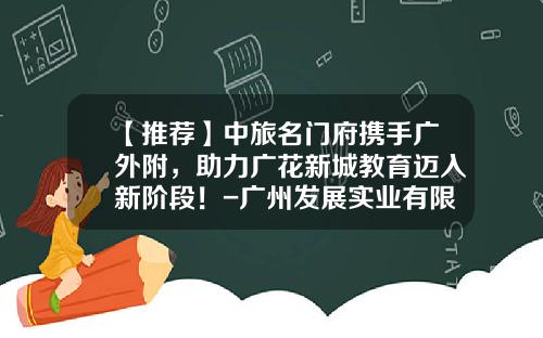 【推荐】中旅名门府携手广外附，助力广花新城教育迈入新阶段！-广州发展实业有限公司