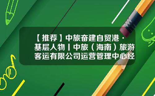 【推荐】中旅奋建自贸港·基层人物丨中旅（海南）旅游客运有限公司运营管理中心经理金墅：坚持“诚信经营优质服务”发展理念-港中旅酒店有限公司架构