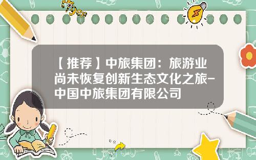 【推荐】中旅集团：旅游业尚未恢复创新生态文化之旅-中国中旅集团有限公司