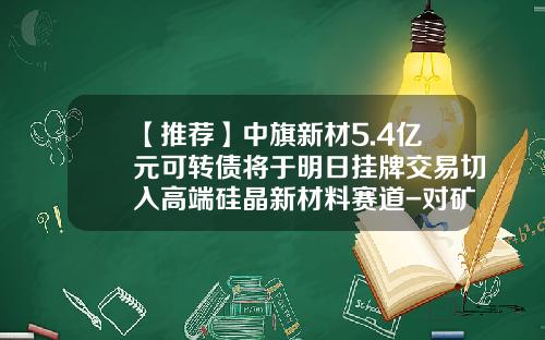 【推荐】中旗新材5.4亿元可转债将于明日挂牌交易切入高端硅晶新材料赛道-对矿业和新材料有兴趣的风投公司