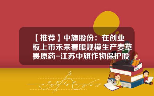 【推荐】中旗股份：在创业板上市未来着眼规模生产麦草畏原药-江苏中旗作物保护股份有限公司研发中心项目