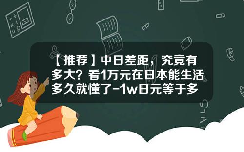 【推荐】中日差距，究竟有多大？看1万元在日本能生活多久就懂了-1w日元等于多少人民币