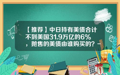 【推荐】中日持有美债合计不到美国31.9万亿的6%，抛售的美债由谁购买的？-中国买美国国债多少