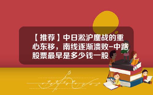 【推荐】中日淞沪鏖战的重心东移，南线逐渐溃败-中路股票最早是多少钱一股