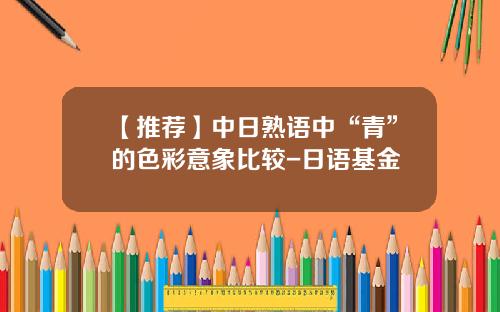 【推荐】中日熟语中“青”的色彩意象比较-日语基金