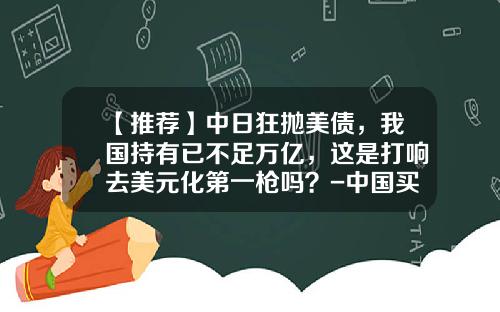 【推荐】中日狂抛美债，我国持有已不足万亿，这是打响去美元化第一枪吗？-中国买美国国债多少亿