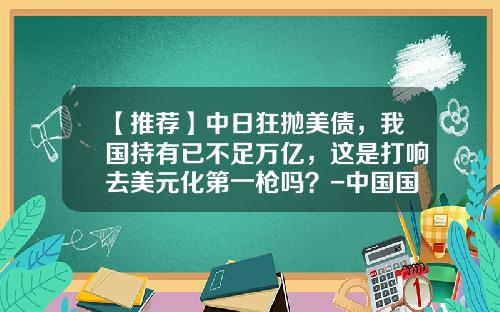 【推荐】中日狂抛美债，我国持有已不足万亿，这是打响去美元化第一枪吗？-中国国债欠多少钱