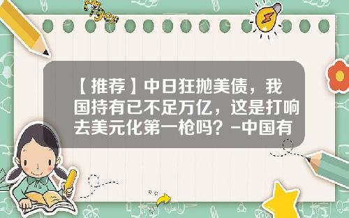 【推荐】中日狂抛美债，我国持有已不足万亿，这是打响去美元化第一枪吗？-中国有多少美国国债