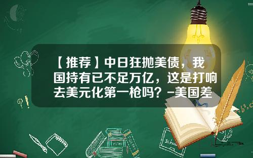 【推荐】中日狂抛美债，我国持有已不足万亿，这是打响去美元化第一枪吗？-美国差中国多少国债