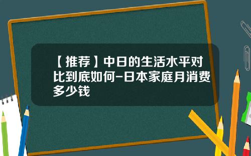 【推荐】中日的生活水平对比到底如何-日本家庭月消费多少钱