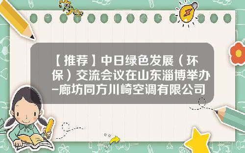 【推荐】中日绿色发展（环保）交流会议在山东淄博举办-廊坊同方川崎空调有限公司