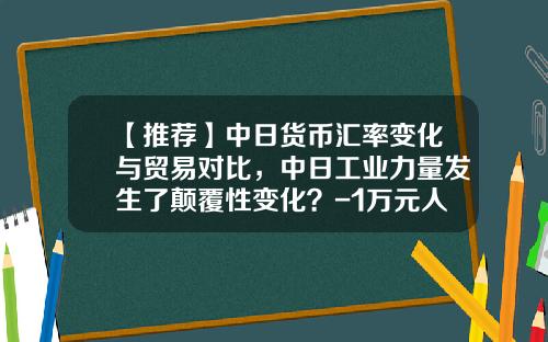 【推荐】中日货币汇率变化与贸易对比，中日工业力量发生了颠覆性变化？-1万元人民币兑换多少日元