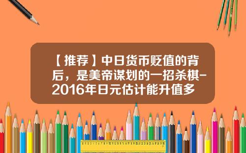 【推荐】中日货币贬值的背后，是美帝谋划的一招杀棋-2016年日元估计能升值多少