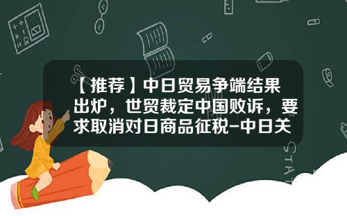 【推荐】中日贸易争端结果出炉，世贸裁定中国败诉，要求取消对日商品征税-中日关税是多少