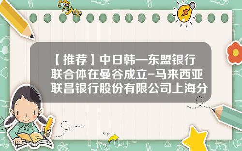 【推荐】中日韩—东盟银行联合体在曼谷成立-马来西亚联昌银行股份有限公司上海分行
