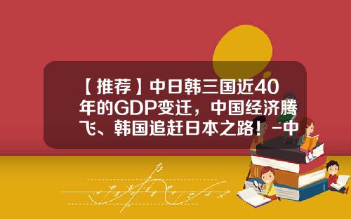 【推荐】中日韩三国近40年的GDP变迁，中国经济腾飞、韩国追赶日本之路！-中国经济还能高速增长多少年