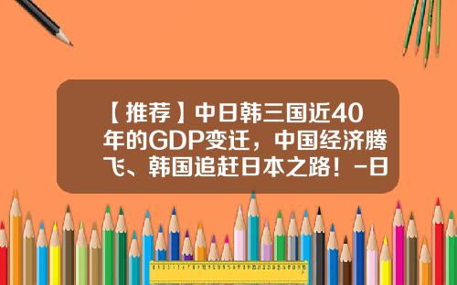 【推荐】中日韩三国近40年的GDP变迁，中国经济腾飞、韩国追赶日本之路！-日本的gdp是中国的多少倍