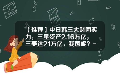 【推荐】中日韩三大财团实力，三星资产2.16万亿，三菱达21万亿，我国呢？-三星公司市值多少