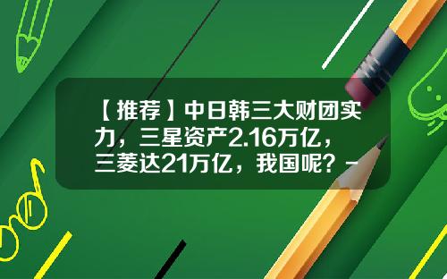 【推荐】中日韩三大财团实力，三星资产2.16万亿，三菱达21万亿，我国呢？-三菱集团总资产有多少