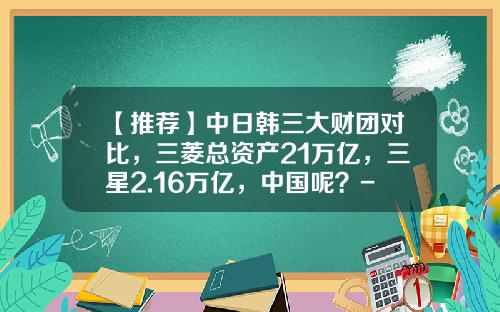 【推荐】中日韩三大财团对比，三菱总资产21万亿，三星2.16万亿，中国呢？-三菱集团总资产有多少