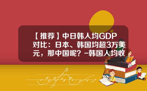 【推荐】中日韩人均GDP对比：日本、韩国均超3万美元，那中国呢？-韩国人均收入是多少