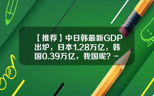 【推荐】中日韩最新GDP出炉，日本1.28万亿，韩国0.39万亿，我国呢？-中韩货币汇率是多少