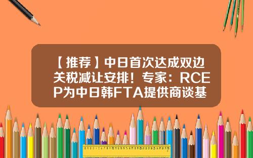 【推荐】中日首次达成双边关税减让安排！专家：RCEP为中日韩FTA提供商谈基础-中日关税是多少