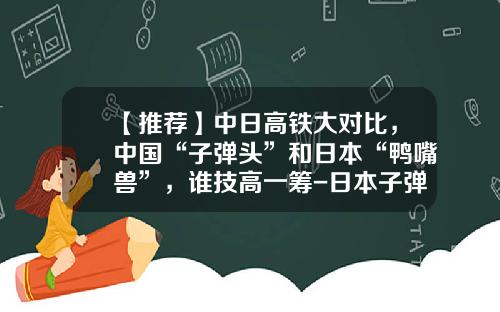 【推荐】中日高铁大对比，中国“子弹头”和日本“鸭嘴兽”，谁技高一筹-日本子弹头时速多少