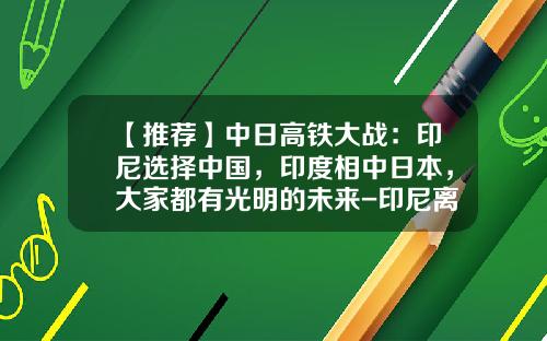 【推荐】中日高铁大战：印尼选择中国，印度相中日本，大家都有光明的未来-印尼离中国有多少公里