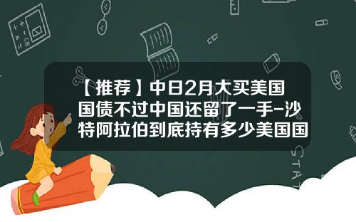 【推荐】中日2月大买美国国债不过中国还留了一手-沙特阿拉伯到底持有多少美国国债