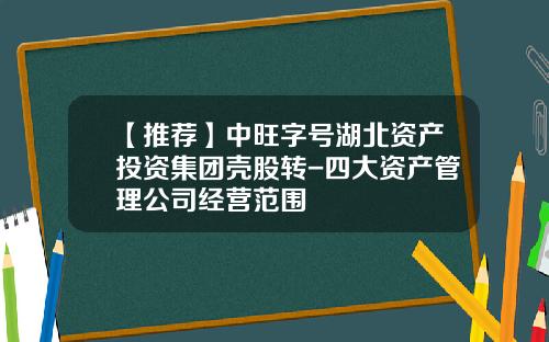 【推荐】中旺字号湖北资产投资集团壳股转-四大资产管理公司经营范围